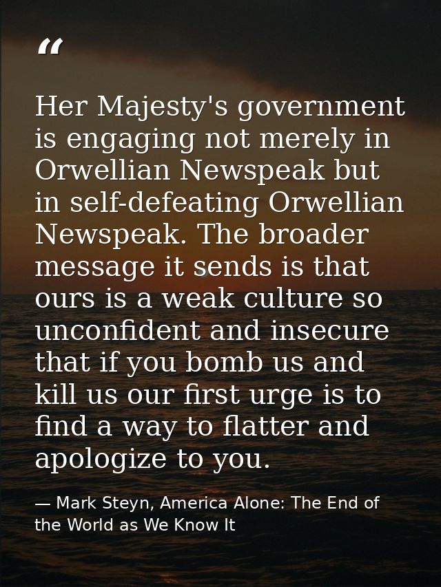 Her Majesty's government is engaging not merely in Orwellian Newspeak but in self-defeating Orwellian Newspeak. The broa — Mark Steyn, America Alone: The End of the World as We Know It
