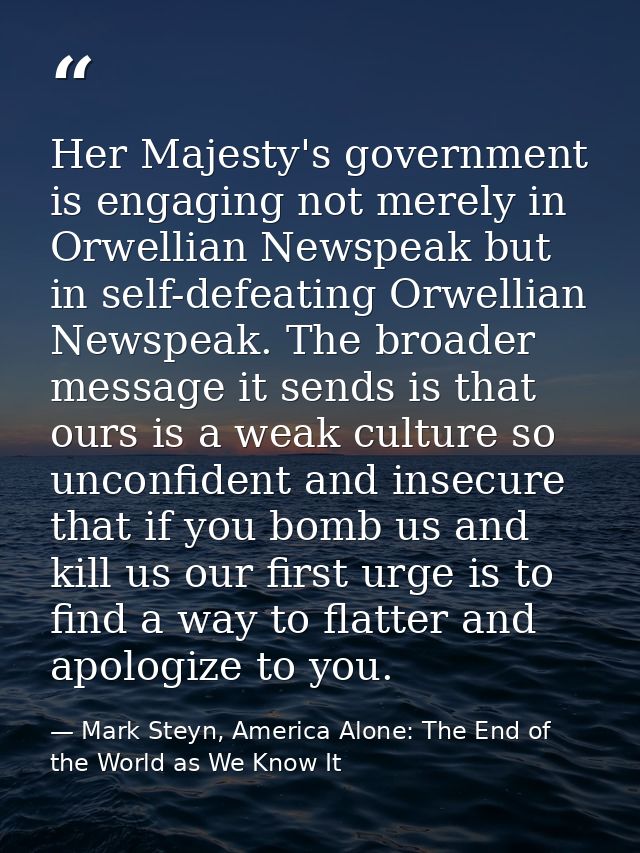 Her Majesty's government is engaging not merely in Orwellian Newspeak but in self-defeating Orwellian Newspeak. The broa — Mark Steyn, America Alone: The End of the World as We Know It