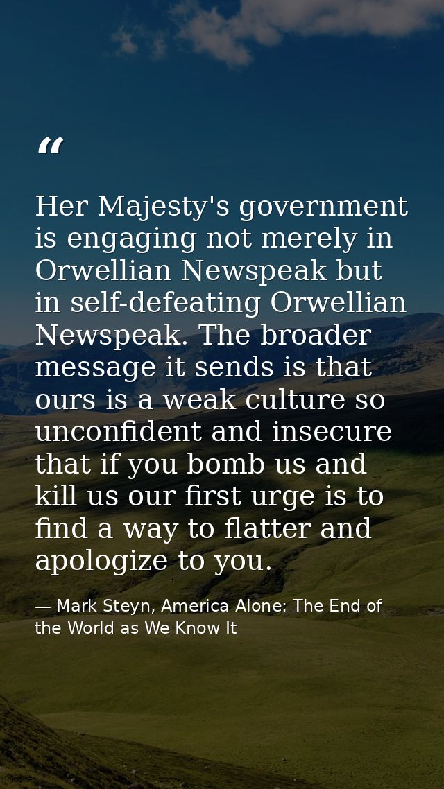 Her Majesty's government is engaging not merely in Orwellian Newspeak but in self-defeating Orwellian Newspeak. The broa — Mark Steyn, America Alone: The End of the World as We Know It