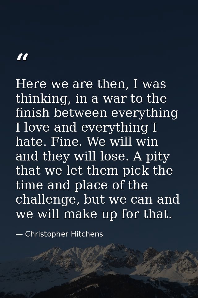 Here we are then, I was thinking, in a war to the finish between everything I love and everything I hate. Fine. We will  — Christopher Hitchens