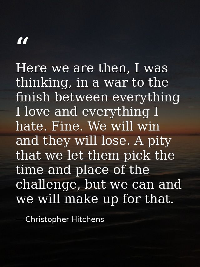 Here we are then, I was thinking, in a war to the finish between everything I love and everything I hate. Fine. We will  — Christopher Hitchens