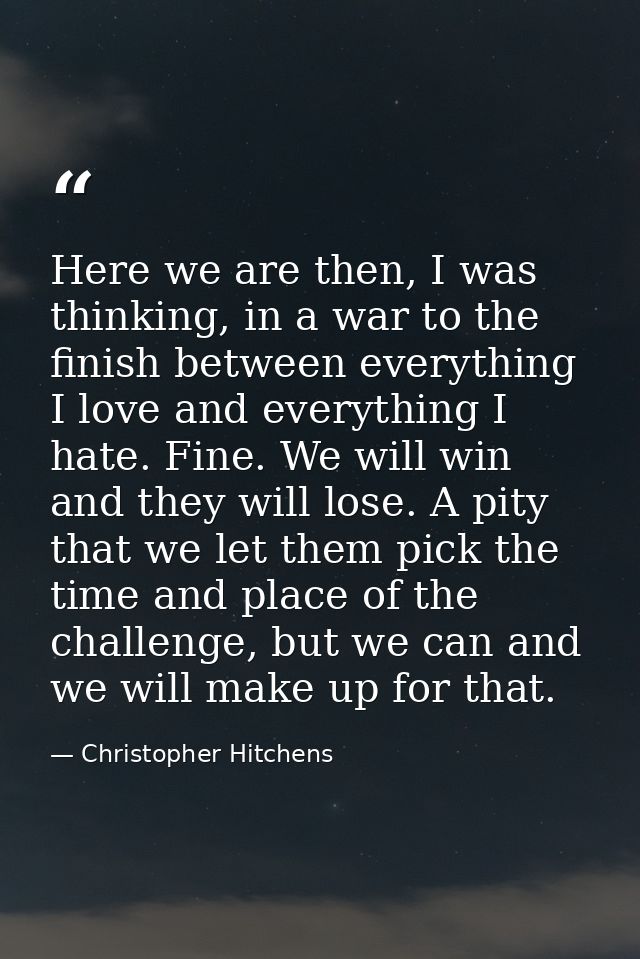 Here we are then, I was thinking, in a war to the finish between everything I love and everything I hate. Fine. We will  — Christopher Hitchens