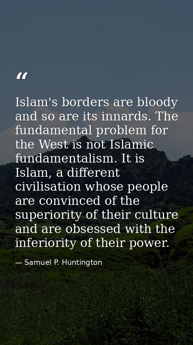 Islam's borders are bloody and so are its innards. The fundamental problem for the West is not Islamic fundamentalism. I — Samuel P. Huntington