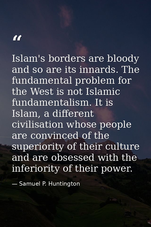 Islam's borders are bloody and so are its innards. The fundamental problem for the West is not Islamic fundamentalism. I — Samuel P. Huntington
