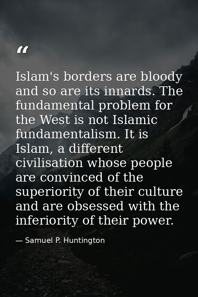 Islam's borders are bloody and so are its innards. The fundamental problem for the West is not Islamic fundamentalism. I — Samuel P. Huntington