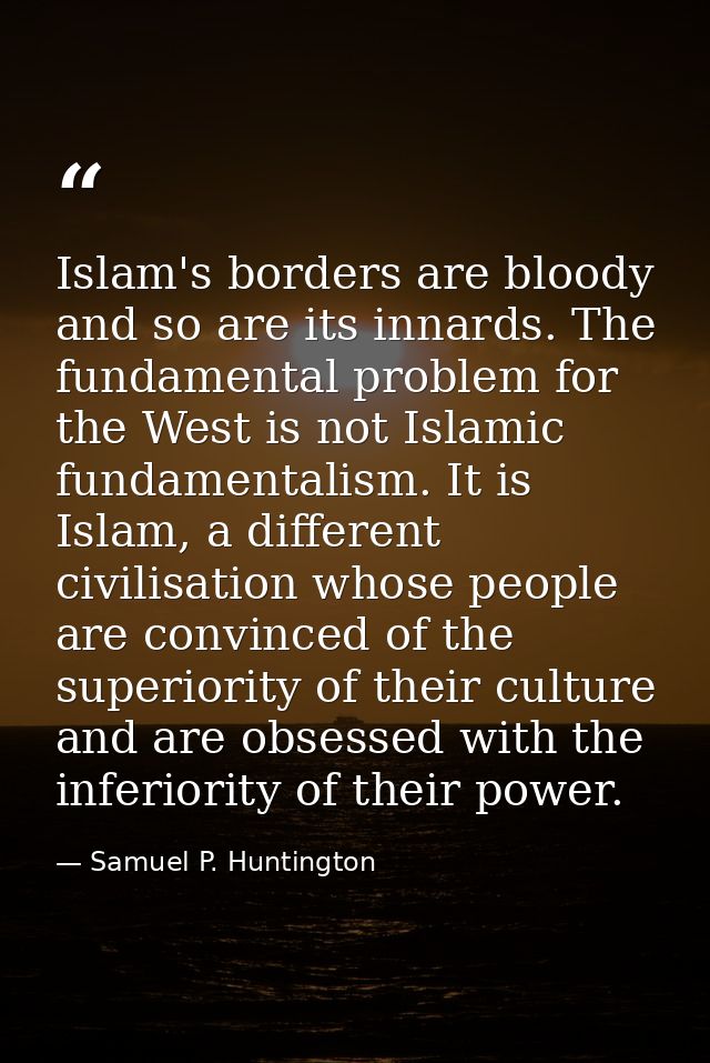 Islam's borders are bloody and so are its innards. The fundamental problem for the West is not Islamic fundamentalism. I — Samuel P. Huntington