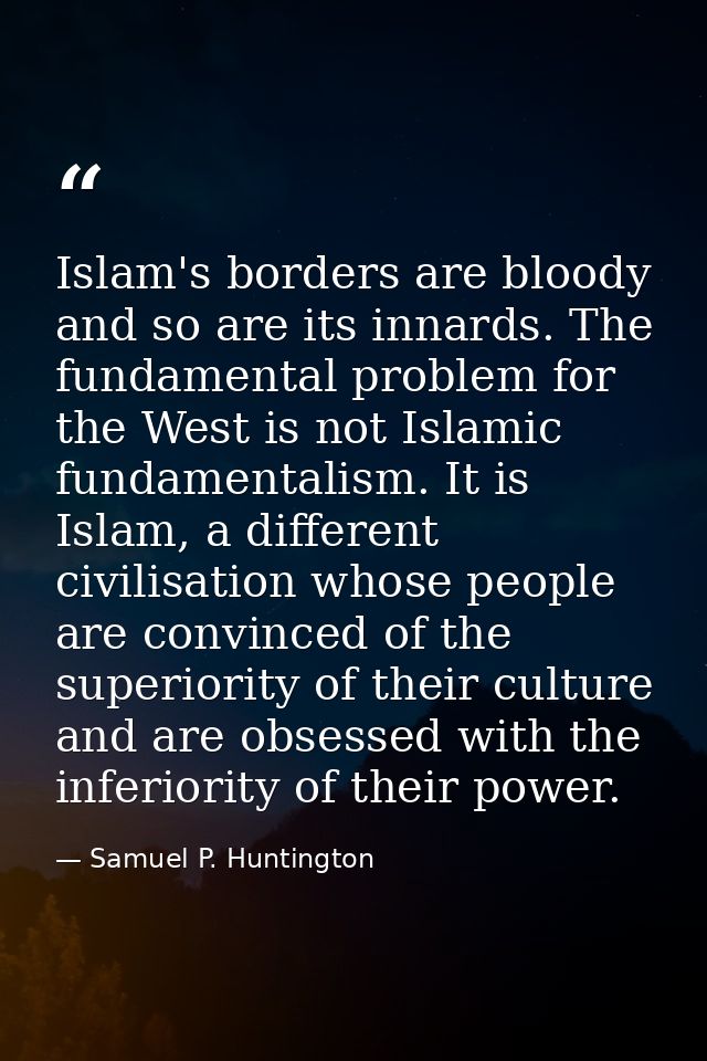 Islam's borders are bloody and so are its innards. The fundamental problem for the West is not Islamic fundamentalism. I — Samuel P. Huntington