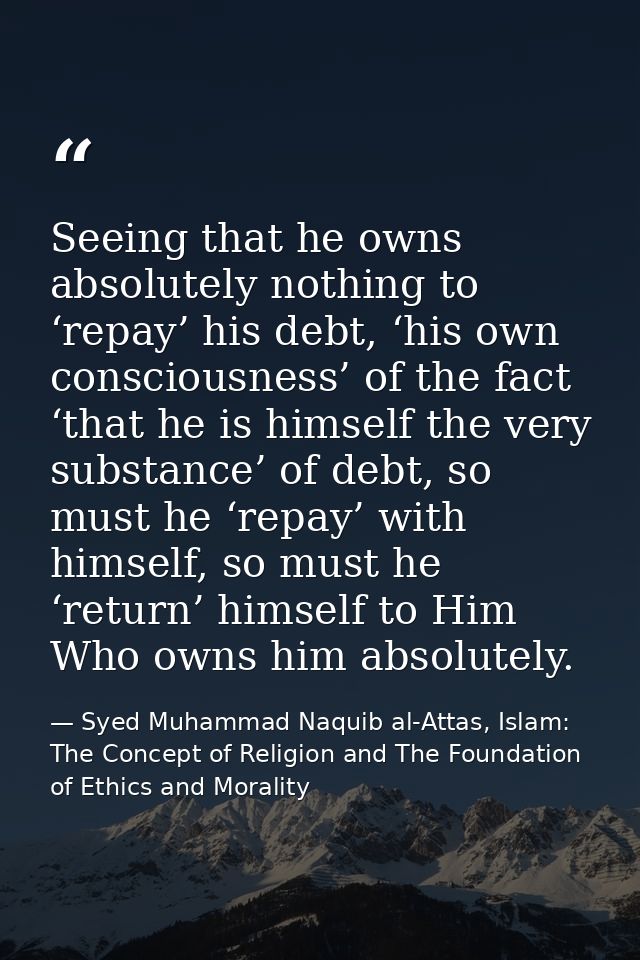 Seeing that he owns absolutely nothing to ‘repay’ his debt, ‘his own consciousness’ of the fact ‘that he is himself the  — Syed Muhammad Naquib al-Attas, Islam: The Concept of Religion and The Foundation of Ethics and Morality