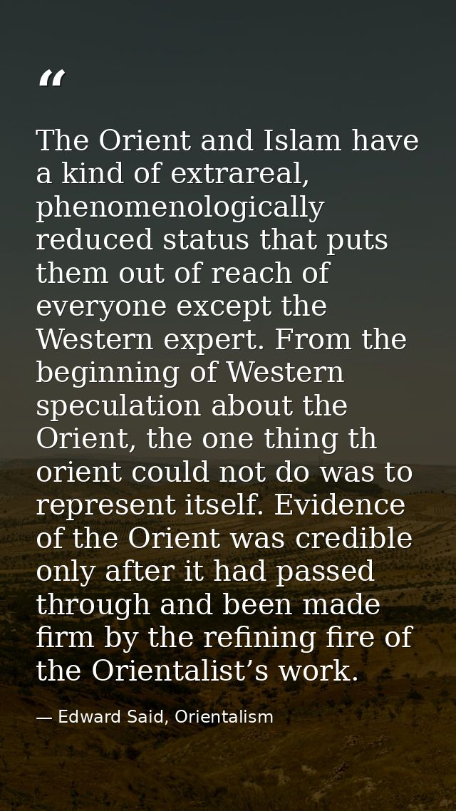 The Orient and Islam have a kind of extrareal, phenomenologically reduced status that puts them out of reach of everyone — Edward Said, Orientalism