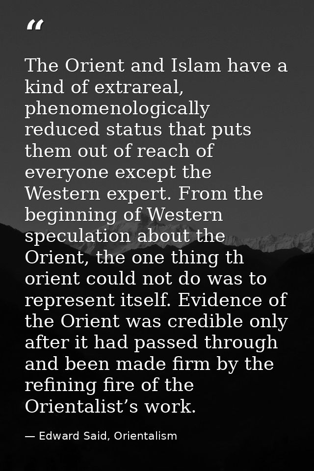 The Orient and Islam have a kind of extrareal, phenomenologically reduced status that puts them out of reach of everyone — Edward Said, Orientalism