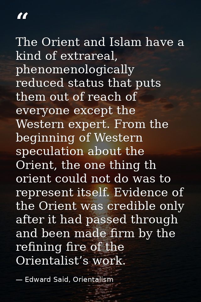 The Orient and Islam have a kind of extrareal, phenomenologically reduced status that puts them out of reach of everyone — Edward Said, Orientalism