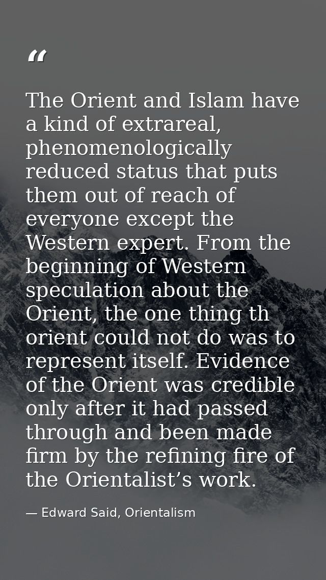 The Orient and Islam have a kind of extrareal, phenomenologically reduced status that puts them out of reach of everyone — Edward Said, Orientalism