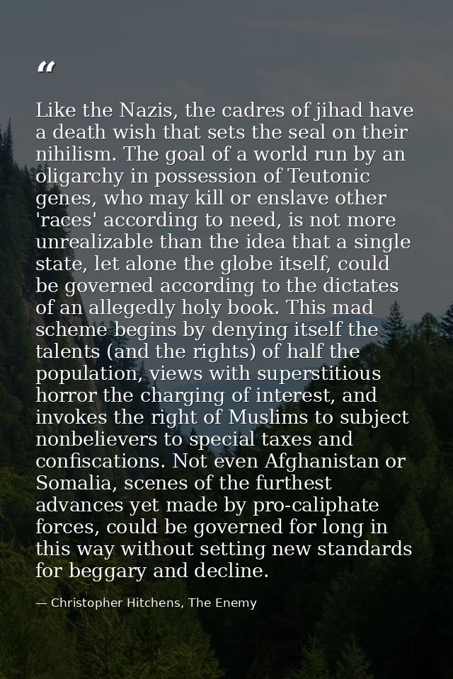 Like the Nazis, the cadres of jihad have a death wish that sets the seal on their nihilism. The goal of a world run by a — Christopher Hitchens, The Enemy