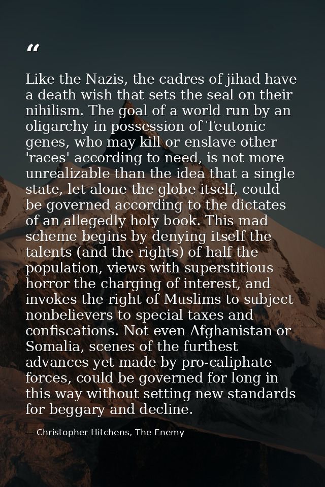 Like the Nazis, the cadres of jihad have a death wish that sets the seal on their nihilism. The goal of a world run by a — Christopher Hitchens, The Enemy