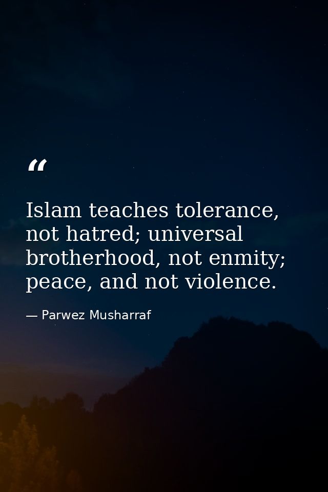 Islam teaches tolerance, not hatred; universal brotherhood, not enmity; peace, and not violence. — Parwez Musharraf