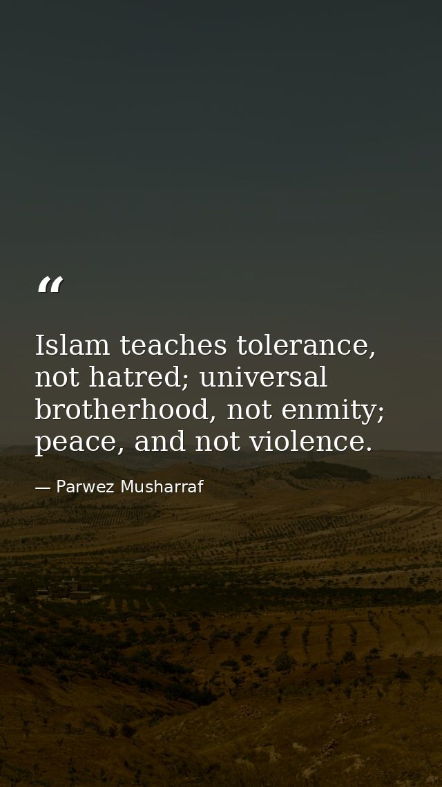 Islam teaches tolerance, not hatred; universal brotherhood, not enmity; peace, and not violence. — Parwez Musharraf