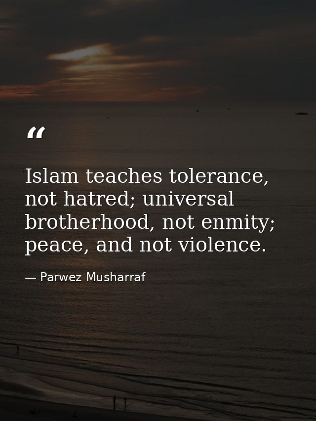 Islam teaches tolerance, not hatred; universal brotherhood, not enmity; peace, and not violence. — Parwez Musharraf