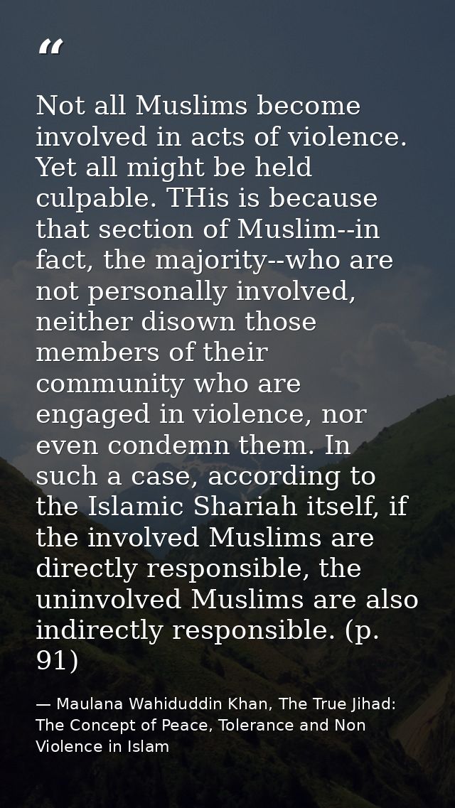 Not all Muslims become involved in acts of violence. Yet all might be held culpable. THis is because that section of Mus — Maulana Wahiduddin Khan, The True Jihad: The Concept of Peace, Tolerance and Non Violence in Islam