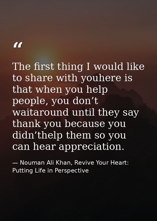 The first thing I would like to share with youhere is that when you help people, you don’t waitaround until they say tha — Nouman Ali Khan, Revive Your Heart: Putting Life in Perspective