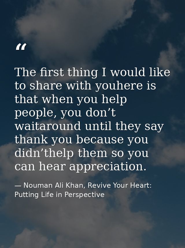 The first thing I would like to share with youhere is that when you help people, you don’t waitaround until they say tha — Nouman Ali Khan, Revive Your Heart: Putting Life in Perspective