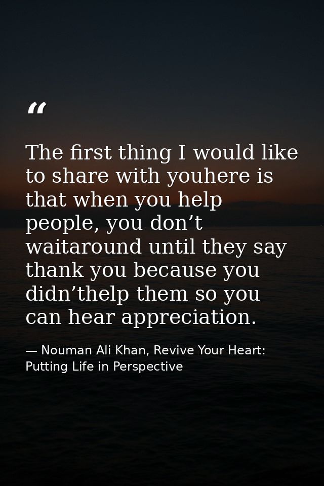 The first thing I would like to share with youhere is that when you help people, you don’t waitaround until they say tha — Nouman Ali Khan, Revive Your Heart: Putting Life in Perspective