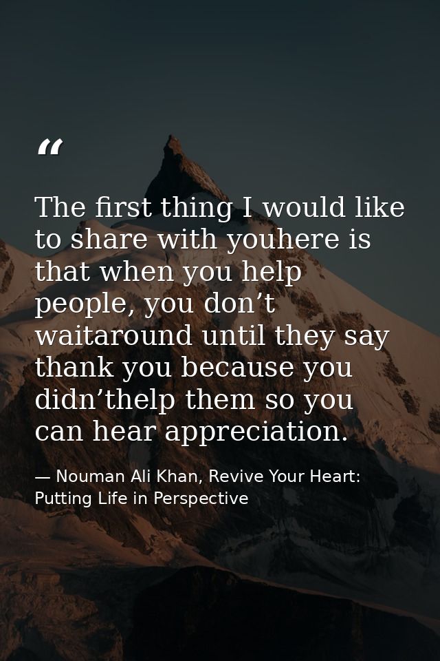 The first thing I would like to share with youhere is that when you help people, you don’t waitaround until they say tha — Nouman Ali Khan, Revive Your Heart: Putting Life in Perspective