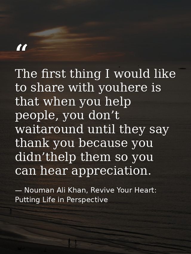 The first thing I would like to share with youhere is that when you help people, you don’t waitaround until they say tha — Nouman Ali Khan, Revive Your Heart: Putting Life in Perspective