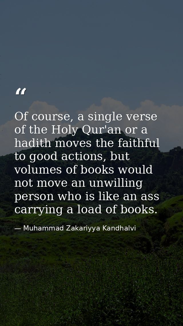 Of course, a single verse of the Holy Qur'an or a hadith moves the faithful to good actions, but volumes of books would  — Muhammad Zakariyya Kandhalvi