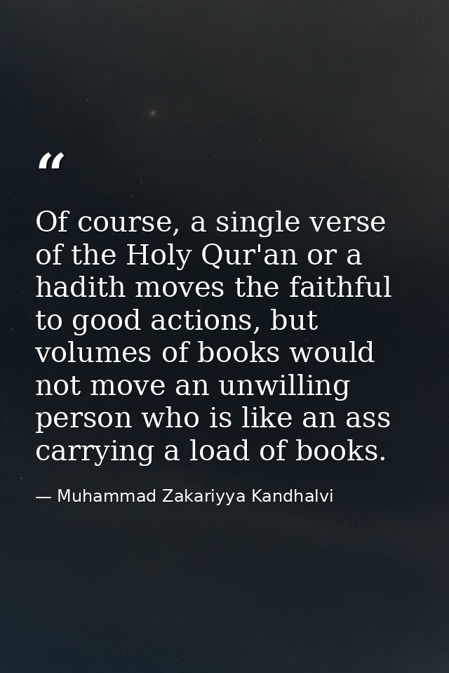 Of course, a single verse of the Holy Qur'an or a hadith moves the faithful to good actions, but volumes of books would  — Muhammad Zakariyya Kandhalvi