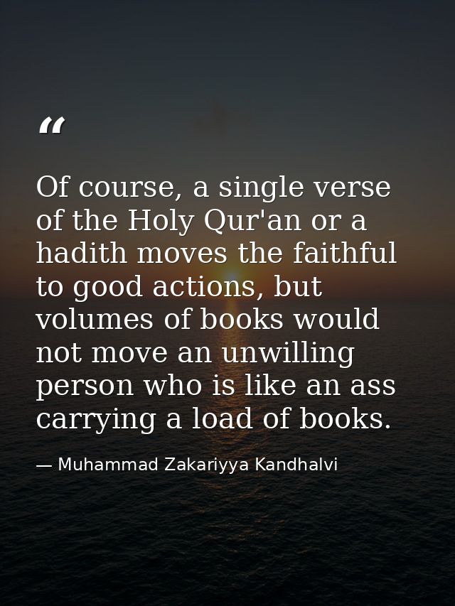 Of course, a single verse of the Holy Qur'an or a hadith moves the faithful to good actions, but volumes of books would  — Muhammad Zakariyya Kandhalvi