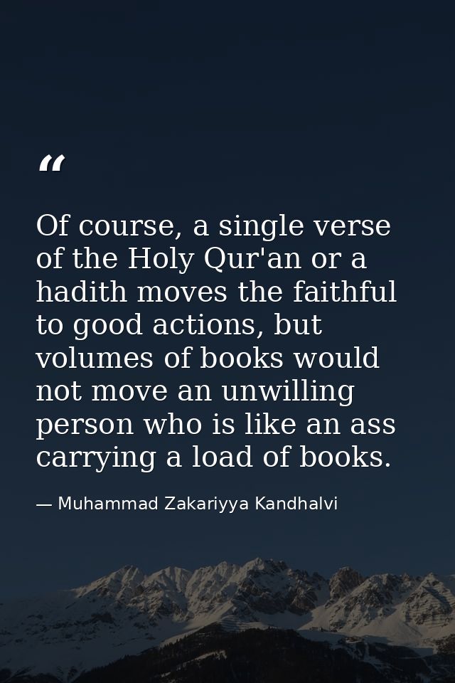 Of course, a single verse of the Holy Qur'an or a hadith moves the faithful to good actions, but volumes of books would  — Muhammad Zakariyya Kandhalvi