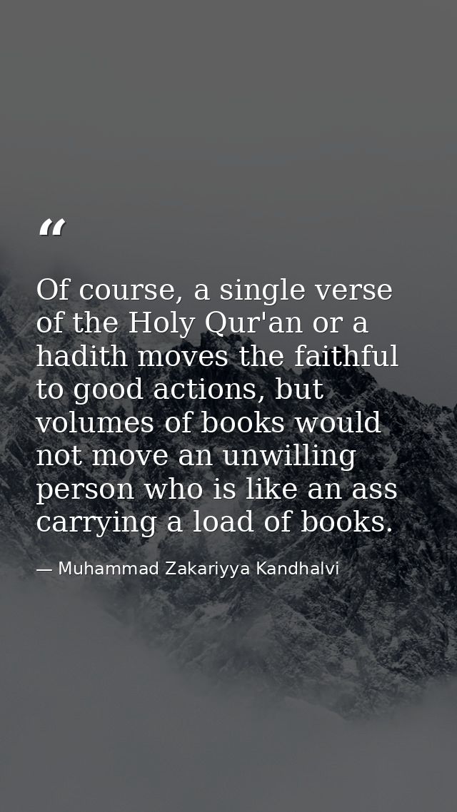 Of course, a single verse of the Holy Qur'an or a hadith moves the faithful to good actions, but volumes of books would  — Muhammad Zakariyya Kandhalvi
