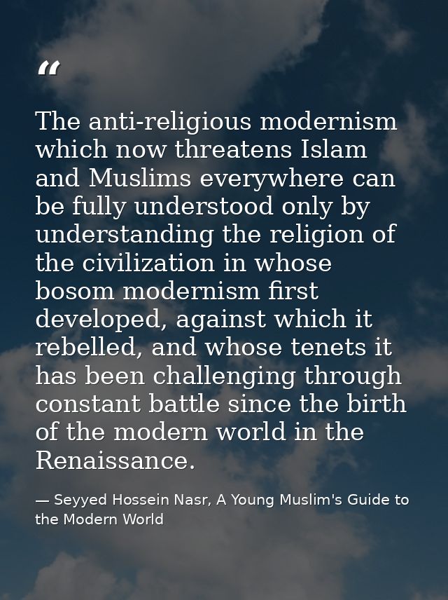 The anti-religious modernism which now threatens Islam and Muslims everywhere can be fully understood only by understand — Seyyed Hossein Nasr, A Young Muslim's Guide to the Modern World