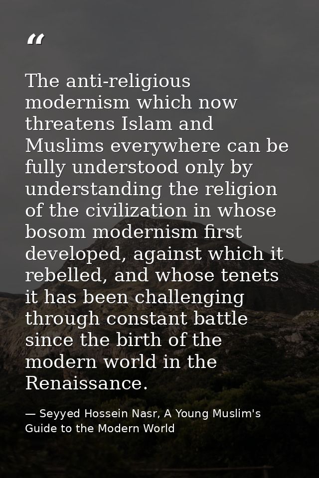 The anti-religious modernism which now threatens Islam and Muslims everywhere can be fully understood only by understand — Seyyed Hossein Nasr, A Young Muslim's Guide to the Modern World