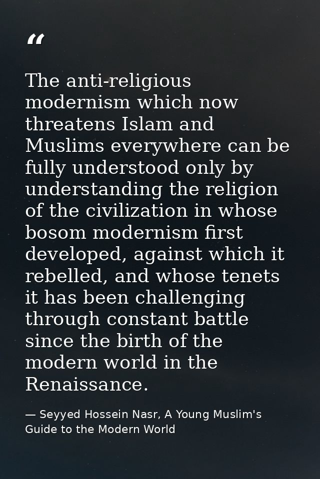The anti-religious modernism which now threatens Islam and Muslims everywhere can be fully understood only by understand — Seyyed Hossein Nasr, A Young Muslim's Guide to the Modern World
