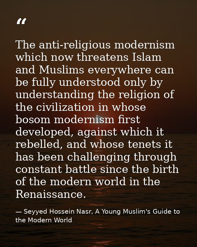 The anti-religious modernism which now threatens Islam and Muslims everywhere can be fully understood only by understand — Seyyed Hossein Nasr, A Young Muslim's Guide to the Modern World