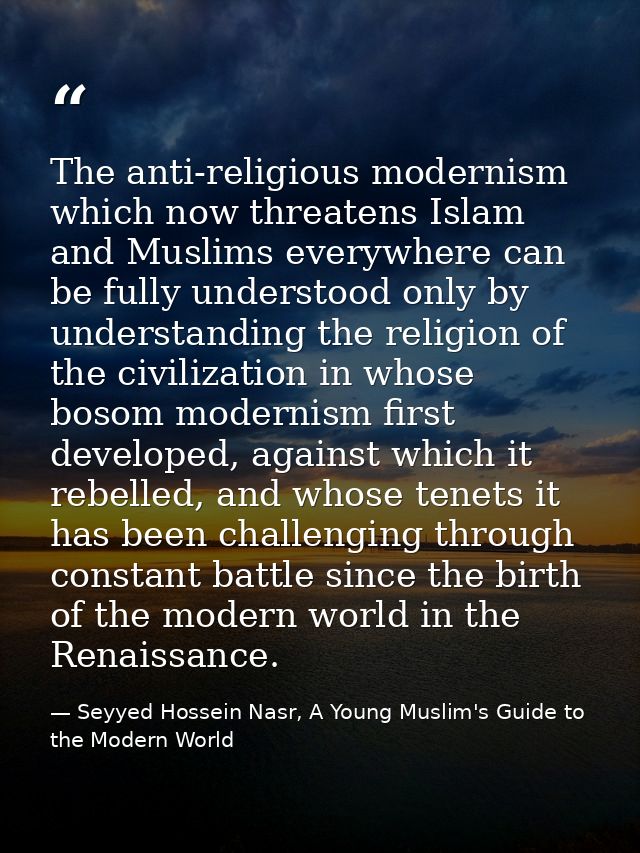 The anti-religious modernism which now threatens Islam and Muslims everywhere can be fully understood only by understand — Seyyed Hossein Nasr, A Young Muslim's Guide to the Modern World
