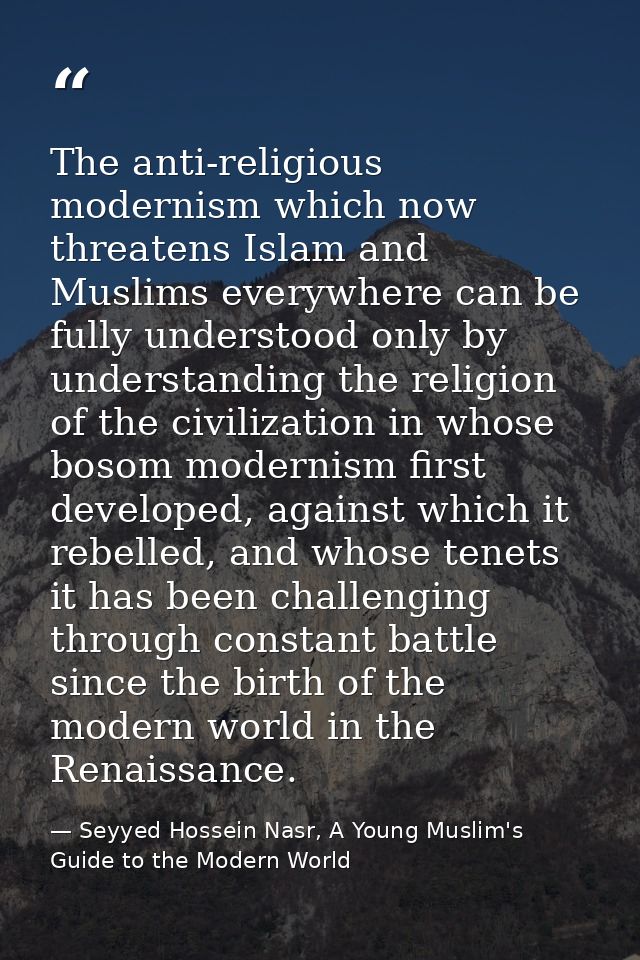 The anti-religious modernism which now threatens Islam and Muslims everywhere can be fully understood only by understand — Seyyed Hossein Nasr, A Young Muslim's Guide to the Modern World