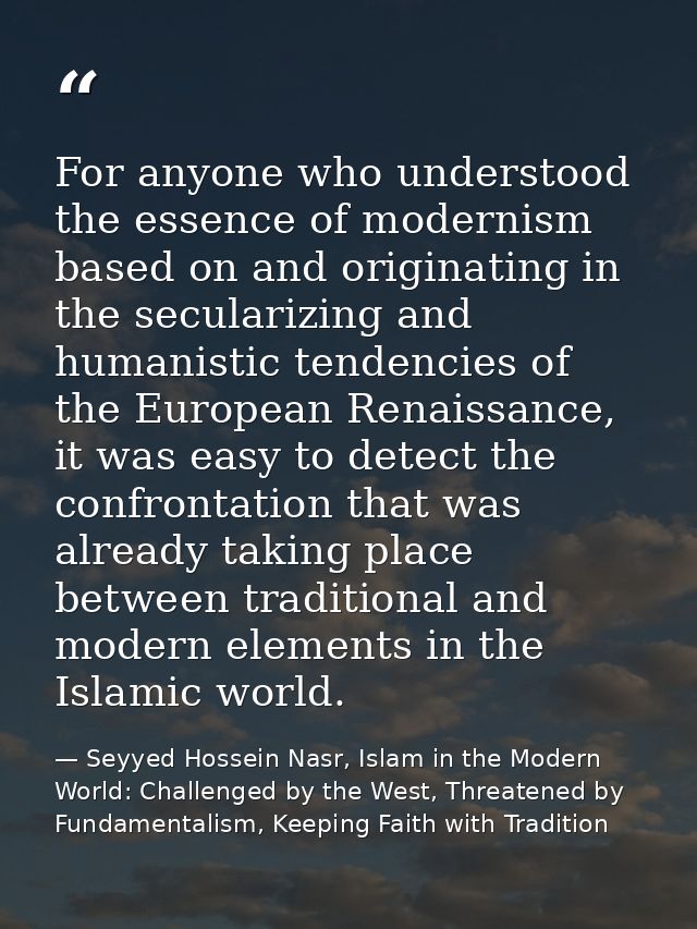 For anyone who understood the essence of modernism based on and originating in the secularizing and humanistic tendencie — Seyyed Hossein Nasr, Islam in the Modern World: Challenged by the West, Threatened by Fundamentalism, Keeping Faith with Tradition
