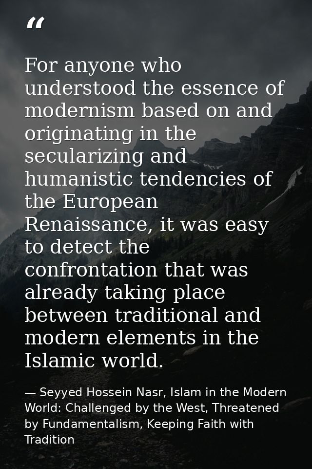 For anyone who understood the essence of modernism based on and originating in the secularizing and humanistic tendencie — Seyyed Hossein Nasr, Islam in the Modern World: Challenged by the West, Threatened by Fundamentalism, Keeping Faith with Tradition