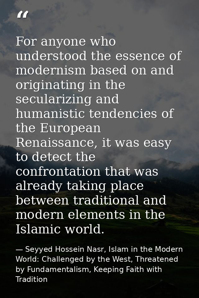 For anyone who understood the essence of modernism based on and originating in the secularizing and humanistic tendencie — Seyyed Hossein Nasr, Islam in the Modern World: Challenged by the West, Threatened by Fundamentalism, Keeping Faith with Tradition