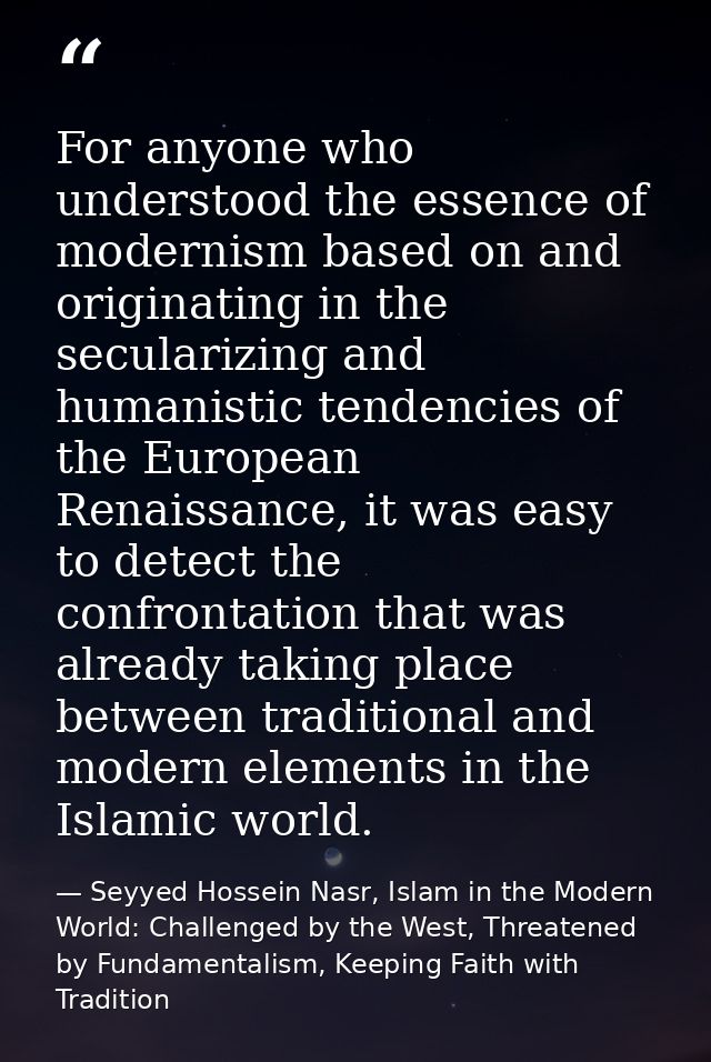 For anyone who understood the essence of modernism based on and originating in the secularizing and humanistic tendencie — Seyyed Hossein Nasr, Islam in the Modern World: Challenged by the West, Threatened by Fundamentalism, Keeping Faith with Tradition