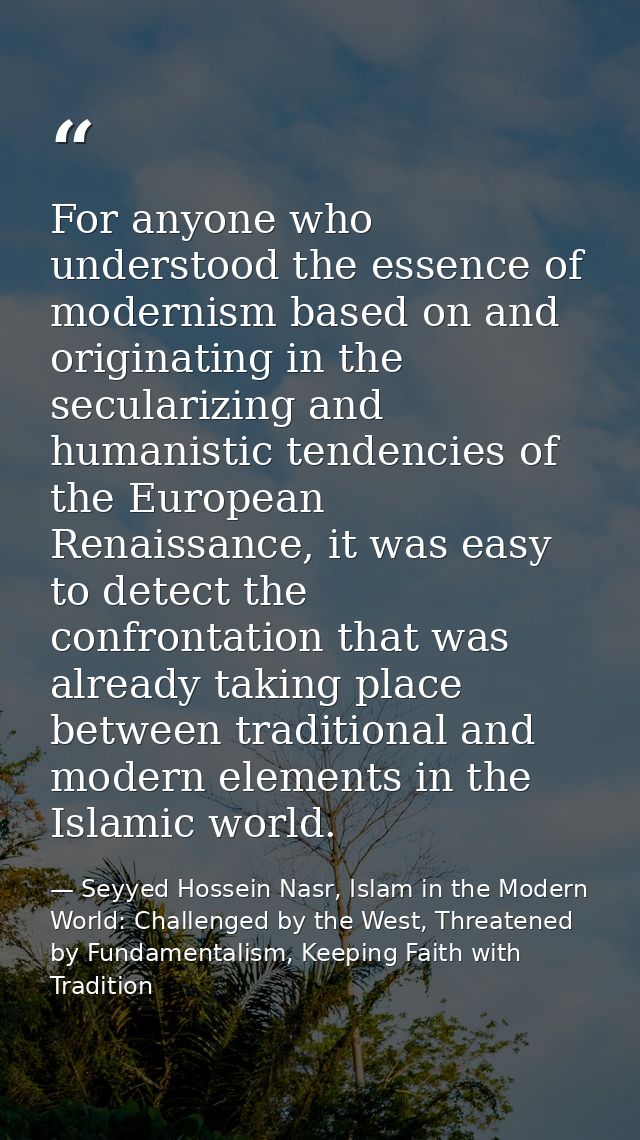 For anyone who understood the essence of modernism based on and originating in the secularizing and humanistic tendencie — Seyyed Hossein Nasr, Islam in the Modern World: Challenged by the West, Threatened by Fundamentalism, Keeping Faith with Tradition