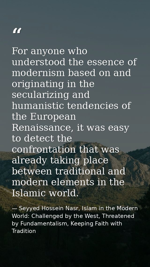 For anyone who understood the essence of modernism based on and originating in the secularizing and humanistic tendencie — Seyyed Hossein Nasr, Islam in the Modern World: Challenged by the West, Threatened by Fundamentalism, Keeping Faith with Tradition