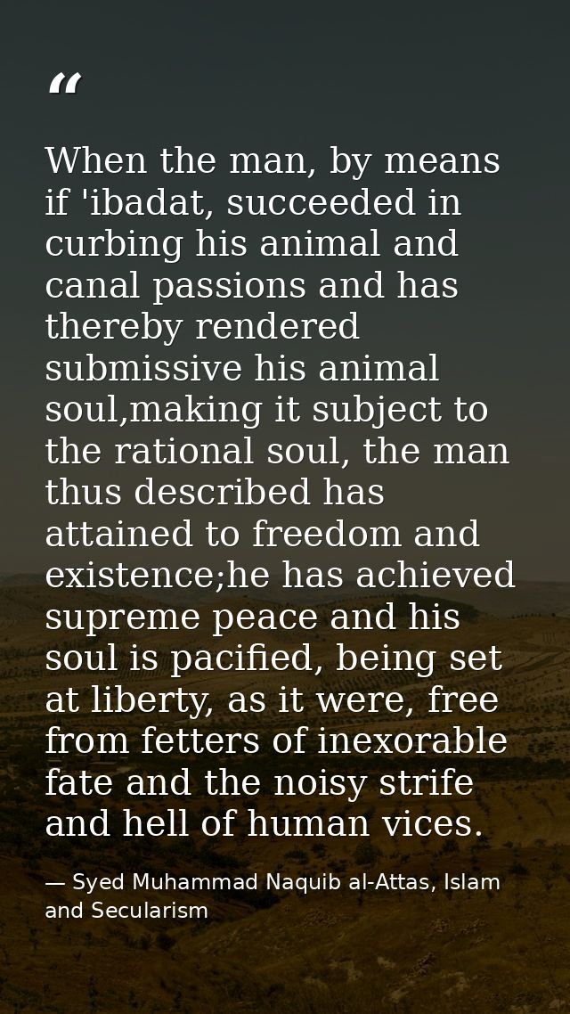 When the man, by means if 'ibadat, succeeded in curbing his animal and canal passions and has thereby rendered submissiv — Syed Muhammad Naquib al-Attas, Islam and Secularism