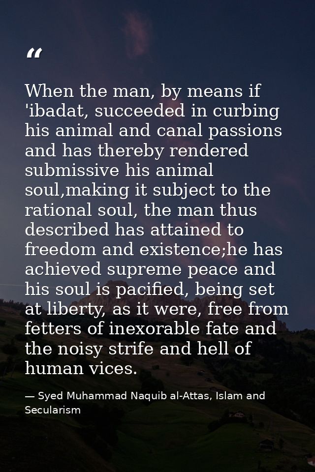 When the man, by means if 'ibadat, succeeded in curbing his animal and canal passions and has thereby rendered submissiv — Syed Muhammad Naquib al-Attas, Islam and Secularism