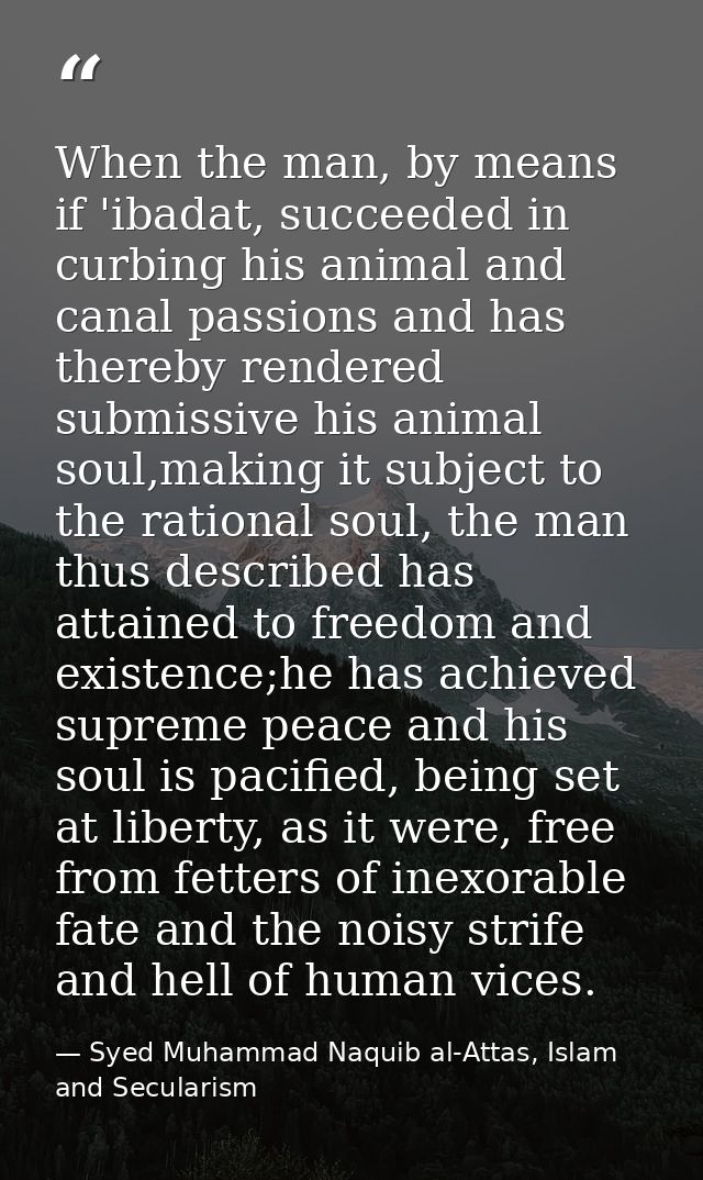 When the man, by means if 'ibadat, succeeded in curbing his animal and canal passions and has thereby rendered submissiv — Syed Muhammad Naquib al-Attas, Islam and Secularism