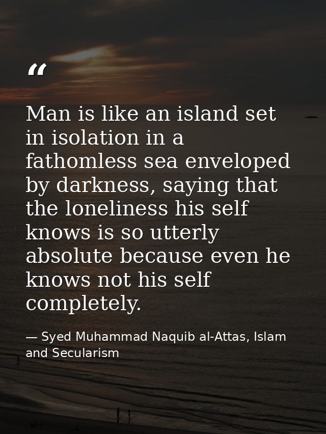 Man is like an island set in isolation in a fathomless sea enveloped by darkness, saying that the loneliness his self kn — Syed Muhammad Naquib al-Attas, Islam and Secularism