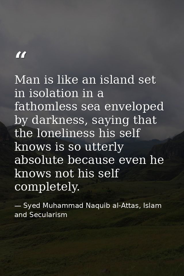 Man is like an island set in isolation in a fathomless sea enveloped by darkness, saying that the loneliness his self kn — Syed Muhammad Naquib al-Attas, Islam and Secularism