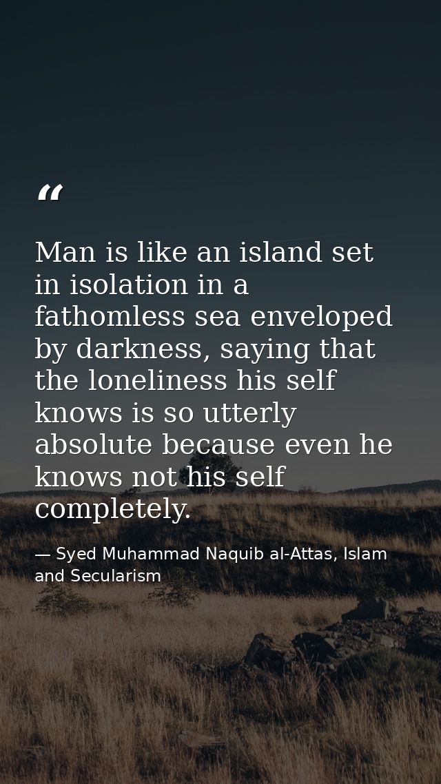 Man is like an island set in isolation in a fathomless sea enveloped by darkness, saying that the loneliness his self kn — Syed Muhammad Naquib al-Attas, Islam and Secularism